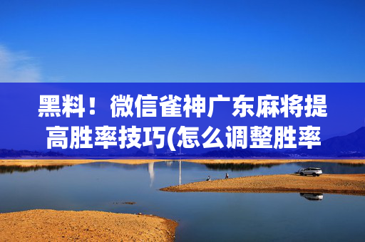 黑料！微信雀神广东麻将提高胜率技巧(怎么调整胜率)