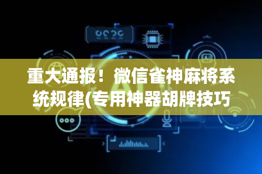 重大通报！微信雀神麻将系统规律(专用神器胡牌技巧)