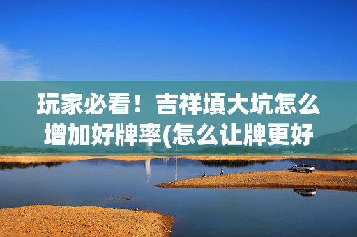 玩家必看！吉祥填大坑怎么增加好牌率(怎么让牌更好)
