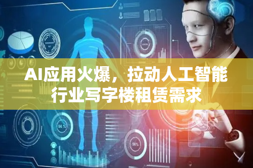 AI应用火爆，拉动人工智能行业写字楼租赁需求