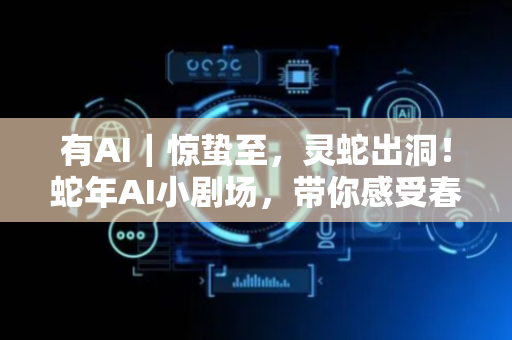 有AI｜惊蛰至，灵蛇出洞！蛇年AI小剧场，带你感受春日生机