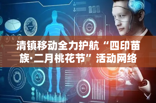 清镇移动全力护航“四印苗族·二月桃花节”活动网络通信保障