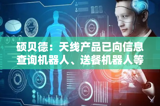 硕贝德：天线产品已向信息查询机器人、送餐机器人等小批量供货