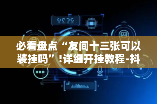 必看盘点“友间十三张可以装挂吗”!详细开挂教程-抖音