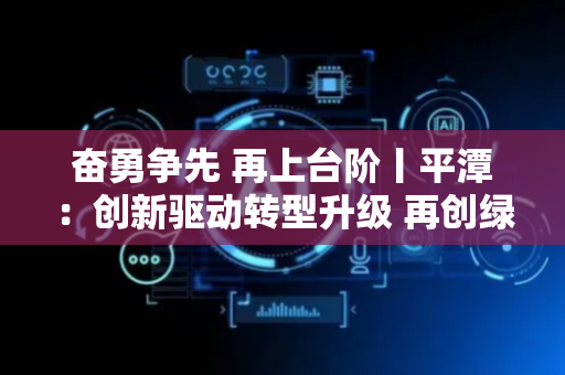 奋勇争先 再上台阶丨平潭：创新驱动转型升级 再创绿色发展新篇