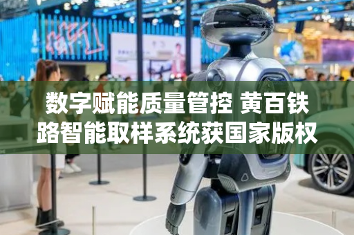 数字赋能质量管控 黄百铁路智能取样系统获国家版权认证