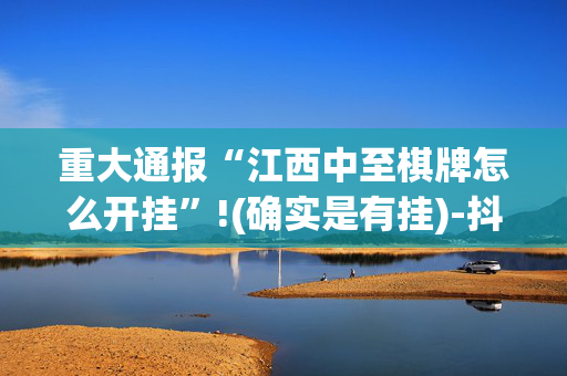 重大通报“江西中至棋牌怎么开挂”!(确实是有挂)-抖音