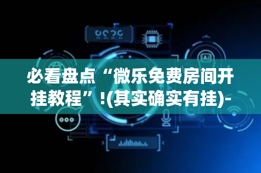 必看盘点“微乐免费房间开挂教程”!(其实确实有挂)-抖音