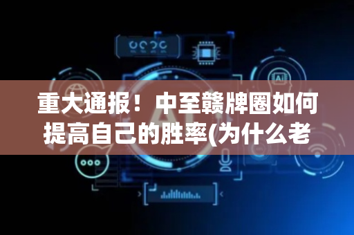 重大通报！中至赣牌圈如何提高自己的胜率(为什么老是输)
