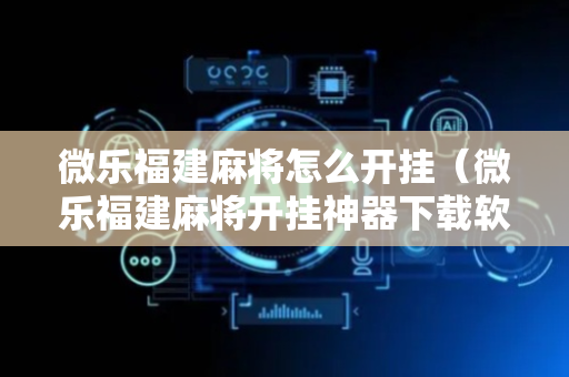 微乐福建麻将怎么开挂（微乐福建麻将开挂神器下载软件）