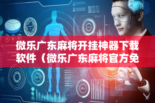 微乐广东麻将开挂神器下载软件（微乐广东麻将官方免费下载）