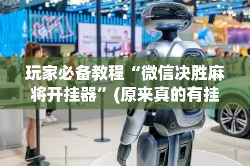 玩家必备教程“微信决胜麻将开挂器”(原来真的有挂)-抖音