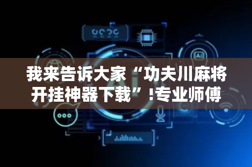 我来告诉大家“功夫川麻将开挂神器下载”!专业师傅带你一起了解（详细教程）-抖音