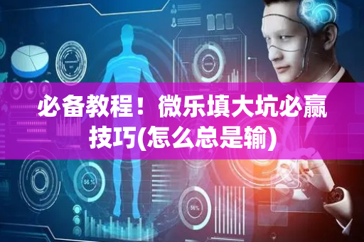 必备教程！微乐填大坑必赢技巧(怎么总是输)