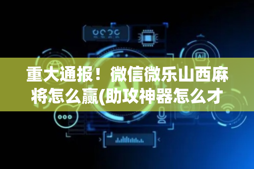 重大通报！微信微乐山西麻将怎么赢(助攻神器怎么才会赢)