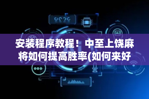 安装程序教程！中至上饶麻将如何提高胜率(如何来好牌)
