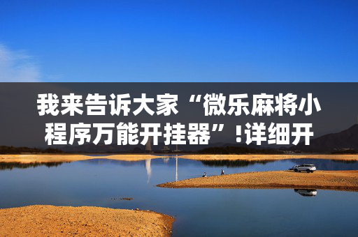 我来告诉大家“微乐麻将小程序万能开挂器”!详细开挂教程-抖音