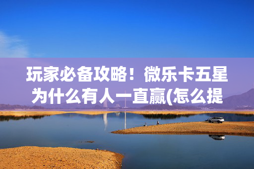 玩家必备攻略！微乐卡五星为什么有人一直赢(怎么提高好牌率)