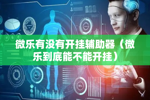 微乐有没有开挂辅助器（微乐到底能不能开挂）