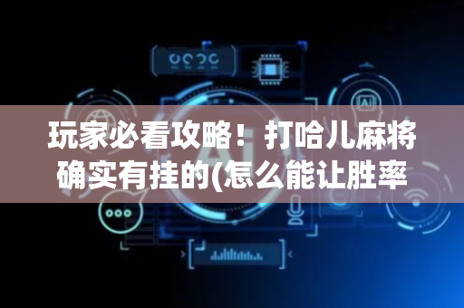 玩家必看攻略！打哈儿麻将确实有挂的(怎么能让胜率高)