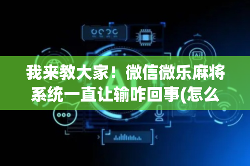 我来教大家！微信微乐麻将系统一直让输咋回事(怎么提升胜率)