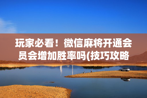 玩家必看！微信麻将开通会员会增加胜率吗(技巧攻略怎样拿好牌)
