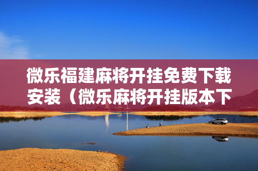 微乐福建麻将开挂免费下载安装（微乐麻将开挂版本下载安装）