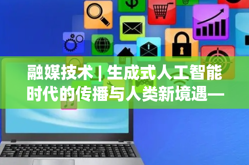 融媒技术 | 生成式人工智能时代的传播与人类新境遇——2024年新媒体研究述评