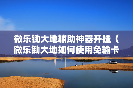 微乐锄大地辅助神器开挂（微乐锄大地如何使用免输卡）