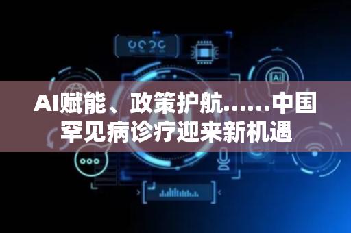 AI赋能、政策护航……中国罕见病诊疗迎来新机遇