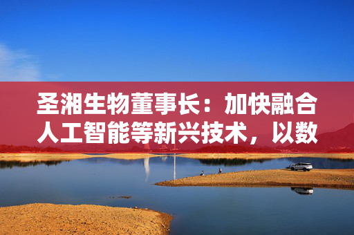 圣湘生物董事长：加快融合人工智能等新兴技术，以数智化赋能医疗