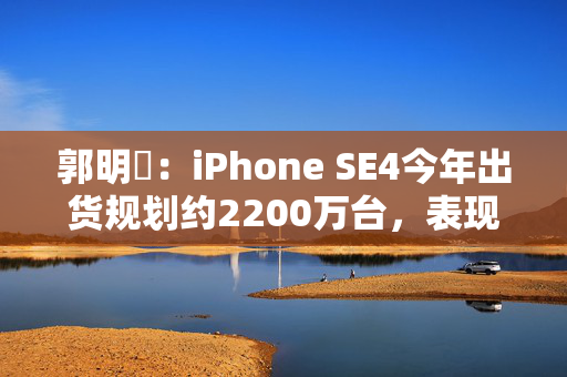 郭明錤：iPhone SE4今年出货规划约2200万台，表现略好于过往机型
