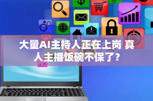 大量AI主持人正在上岗 真人主播饭碗不保了？