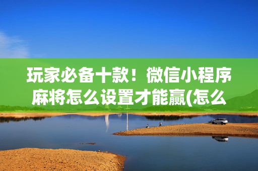 玩家必备十款！微信小程序麻将怎么设置才能赢(怎么才能赢得多)