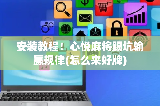 安装教程！心悦麻将踢坑输赢规律(怎么来好牌)
