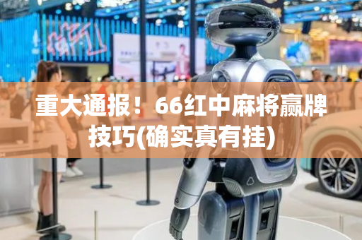 重大通报！66红中麻将赢牌技巧(确实真有挂)