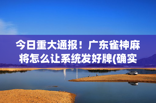 今日重大通报！广东雀神麻将怎么让系统发好牌(确实真有挂)