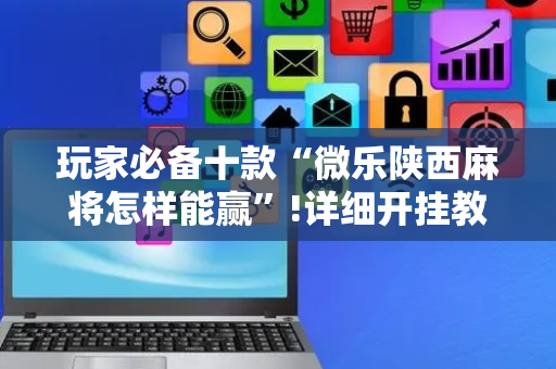 玩家必备十款“微乐陕西麻将怎样能赢”!详细开挂教程-抖音