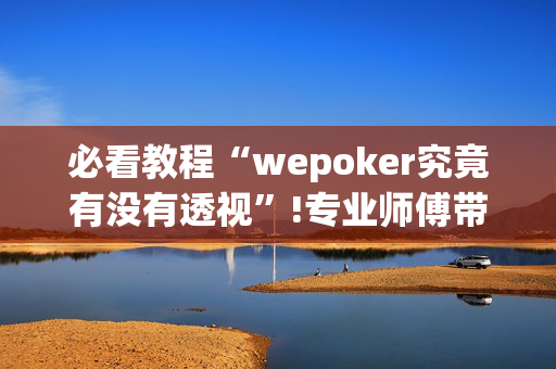 必看教程“wepoker究竟有没有透视”!专业师傅带你一起了解（详细教程）-抖音