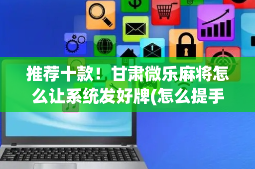 推荐十款！甘肃微乐麻将怎么让系统发好牌(怎么提手拿好牌)