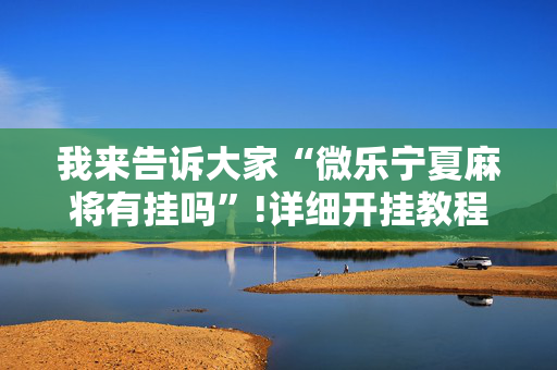 我来告诉大家“微乐宁夏麻将有挂吗”!详细开挂教程-抖音