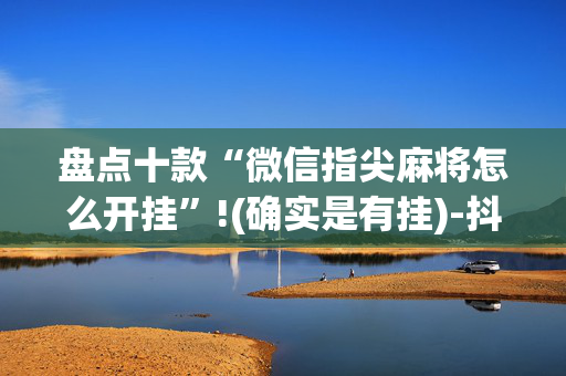盘点十款“微信指尖麻将怎么开挂”!(确实是有挂)-抖音