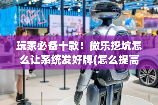 玩家必备十款！微乐挖坑怎么让系统发好牌(怎么提高好牌几率)