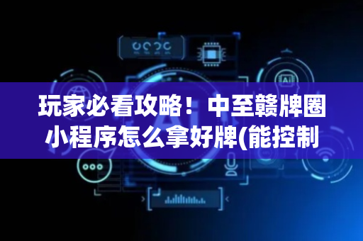 玩家必看攻略！中至赣牌圈小程序怎么拿好牌(能控制输赢吗)