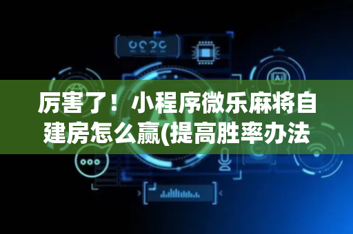 厉害了！小程序微乐麻将自建房怎么赢(提高胜率办法)