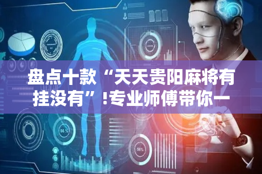 盘点十款“天天贵阳麻将有挂没有”!专业师傅带你一起了解（详细教程）-抖音