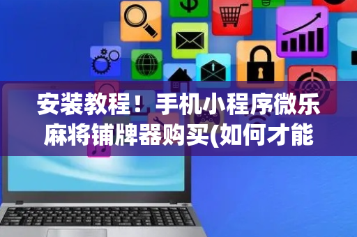安装教程！手机小程序微乐麻将铺牌器购买(如何才能赢)