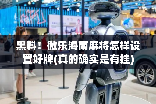 黑料！微乐海南麻将怎样设置好牌(真的确实是有挂)