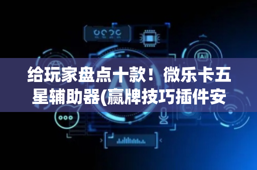 给玩家盘点十款！微乐卡五星辅助器(赢牌技巧插件安装)