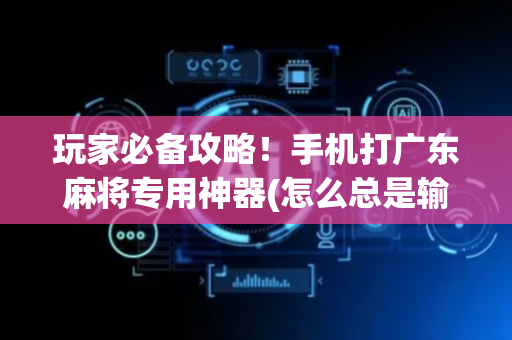 玩家必备攻略！手机打广东麻将专用神器(怎么总是输)